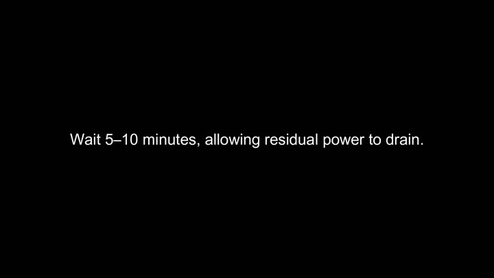 Wait for residual power to drain completely Wait for residual power to drain completely